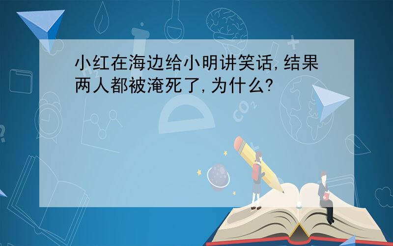 小红在海边给小明讲笑话,结果两人都被淹死了,为什么?