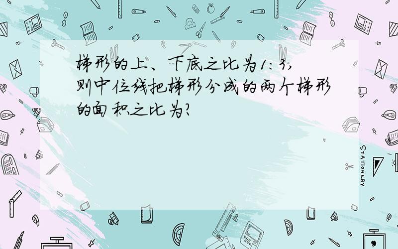 梯形的上、下底之比为1:3,则中位线把梯形分成的两个梯形的面积之比为?