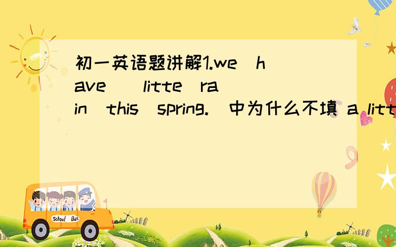 初一英语题讲解1.we  have  (litte)rain  this  spring.  中为什么不填 a litte?  2.the  accident  happened  (on) a  coid  winter  morning,为什么要填on?a litte 可以修饰不可数名词么？？？？？？？？？？？？？？