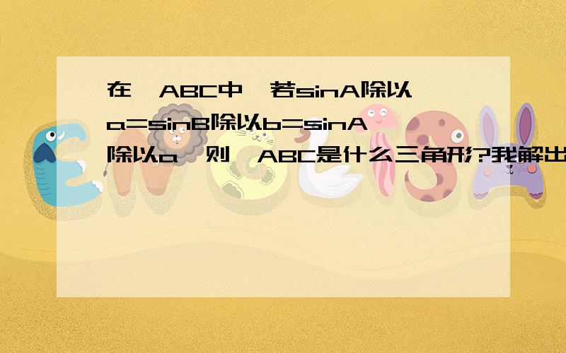 在△ABC中,若sinA除以a=sinB除以b=sinA除以a,则△ABC是什么三角形?我解出来的是等边三角形,