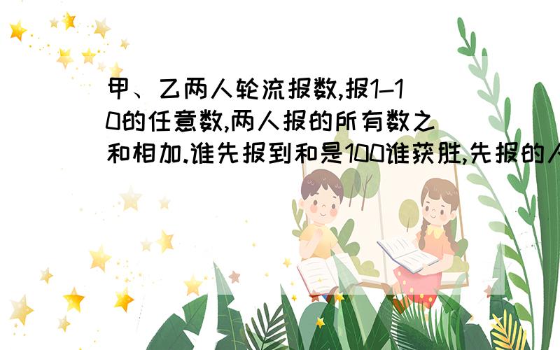 甲、乙两人轮流报数,报1-10的任意数,两人报的所有数之和相加.谁先报到和是100谁获胜,先报的人怎样能获