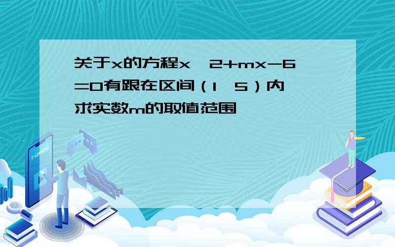 关于x的方程x^2+mx-6=0有跟在区间（1,5）内,求实数m的取值范围