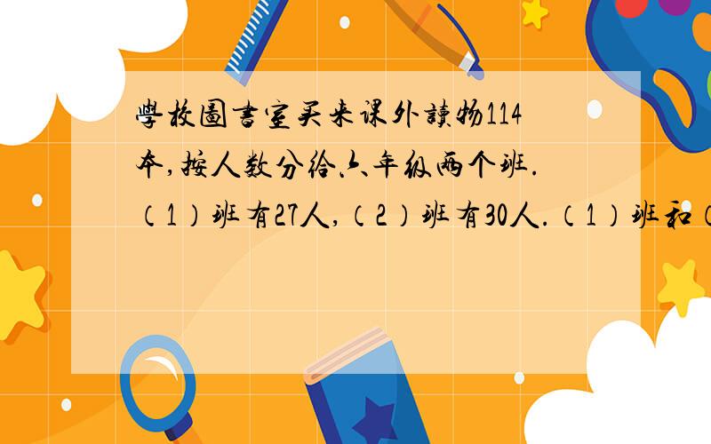 学校图书室买来课外读物114本,按人数分给六年级两个班.（1）班有27人,（2）班有30人.（1）班和（2）班各分得多少本?用按比分配的方法,