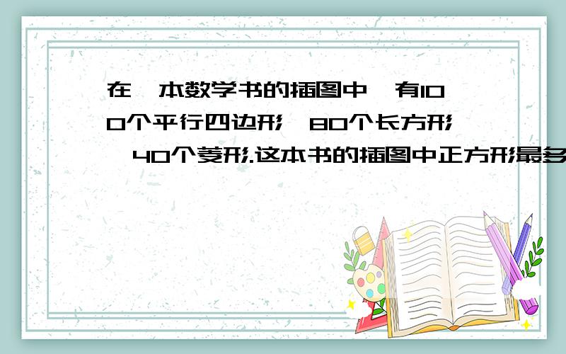 在一本数学书的插图中,有100个平行四边形,80个长方形,40个菱形.这本书的插图中正方形最多有几个.请列出解法