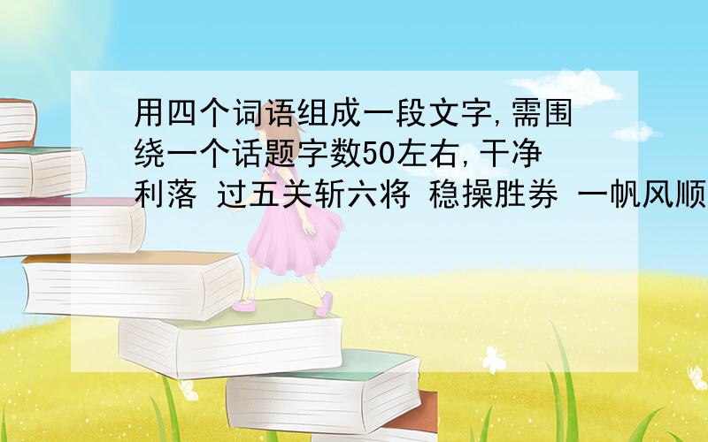 用四个词语组成一段文字,需围绕一个话题字数50左右,干净利落 过五关斩六将 稳操胜券 一帆风顺 绝处逢生 光彩夺目