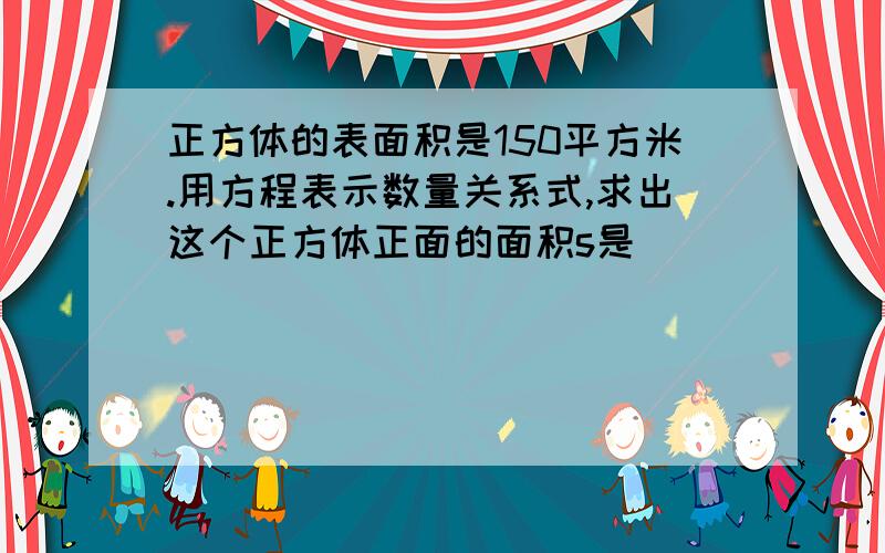 正方体的表面积是150平方米.用方程表示数量关系式,求出这个正方体正面的面积s是