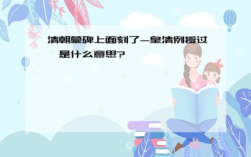 清朝墓碑上面刻了-皇清例授过斈是什么意思?