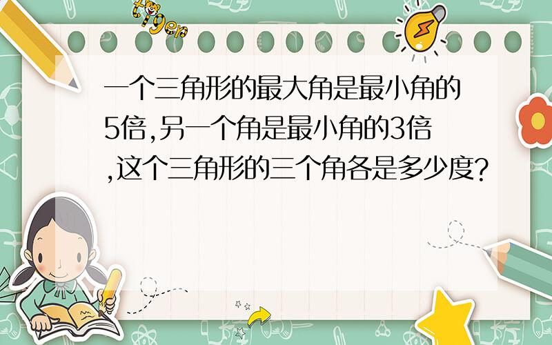 一个三角形的最大角是最小角的5倍,另一个角是最小角的3倍,这个三角形的三个角各是多少度?