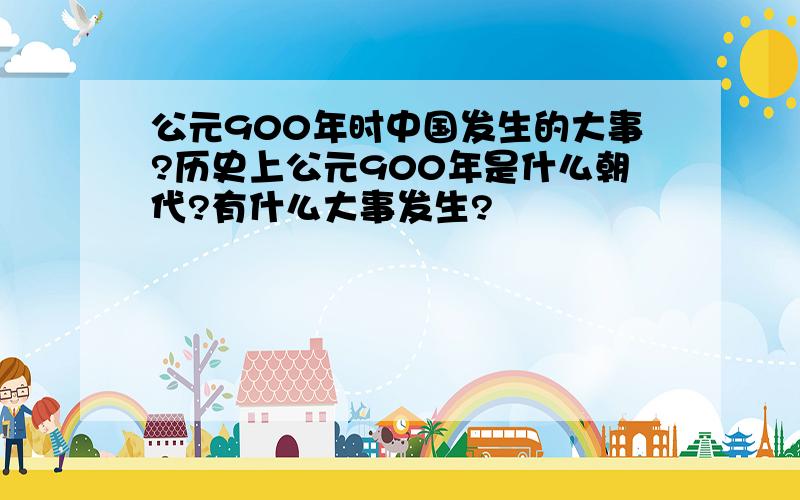 公元900年时中国发生的大事?历史上公元900年是什么朝代?有什么大事发生?