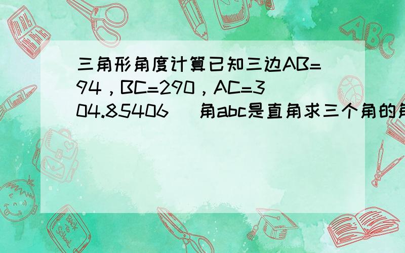 三角形角度计算已知三边AB=94，BC=290，AC=304.85406   角abc是直角求三个角的角度。