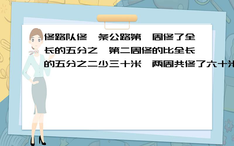 修路队修一条公路第一周修了全长的五分之一第二周修的比全长的五分之二少三十米,两周共修了六十米,这条路一共长多少米?