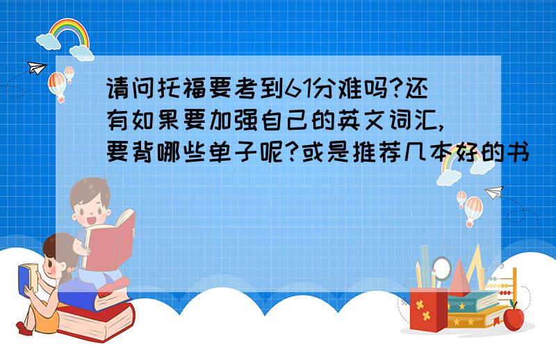 请问托福要考到61分难吗?还有如果要加强自己的英文词汇,要背哪些单子呢?或是推荐几本好的书(加强词