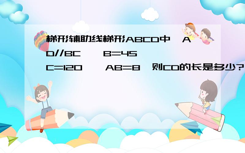 梯形辅助线梯形ABCD中,AD//BC,∠B=45°,∠C=120°,AB=8,则CD的长是多少?