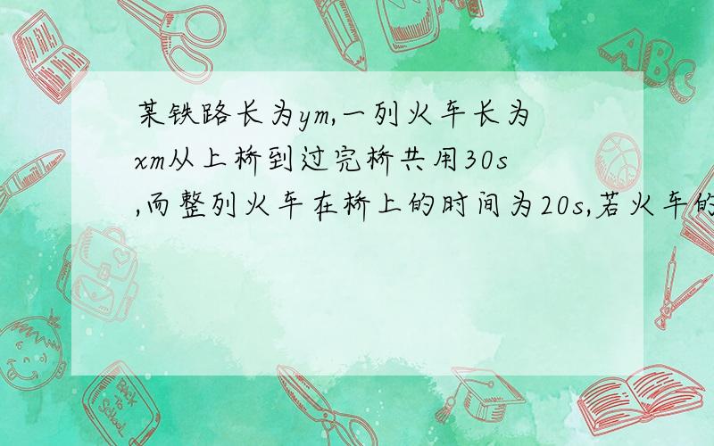 某铁路长为ym,一列火车长为xm从上桥到过完桥共用30s,而整列火车在桥上的时间为20s,若火车的速度为20m/s,则可列方程组为————