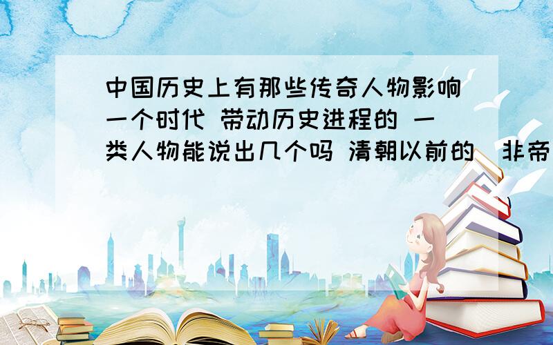 中国历史上有那些传奇人物影响一个时代 带动历史进程的 一类人物能说出几个吗 清朝以前的（非帝王级）