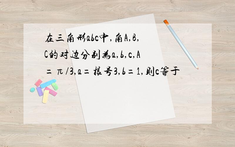 在三角形abc中,角A,B,C的对边分别为a,b,c,A=π/3,a=根号3,b=1,则c等于