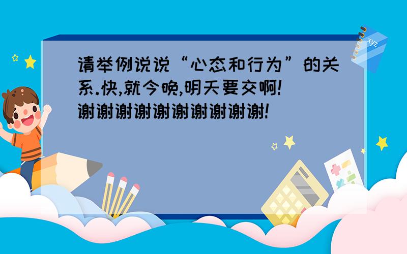 请举例说说“心态和行为”的关系.快,就今晚,明天要交啊!谢谢谢谢谢谢谢谢谢谢!