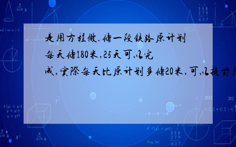 是用方程做.修一段铁路原计划每天修180米,25天可以完成,实际每天比原计划多修20米,可以提前几天完工?