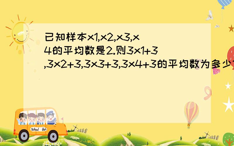 已知样本x1,x2,x3,x4的平均数是2.则3x1+3,3x2+3,3x3+3,3x4+3的平均数为多少?