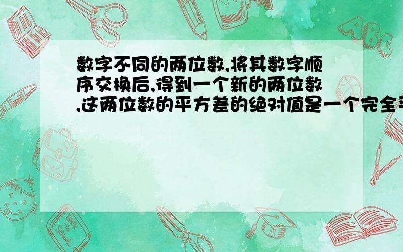 数字不同的两位数,将其数字顺序交换后,得到一个新的两位数,这两位数的平方差的绝对值是一个完全平方式,所有这样的两位数求所有这样的两位数