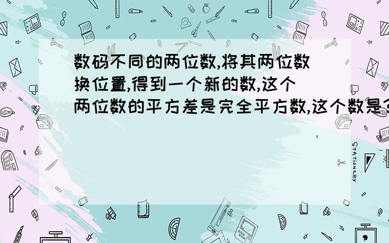 数码不同的两位数,将其两位数换位置,得到一个新的数,这个两位数的平方差是完全平方数,这个数是?