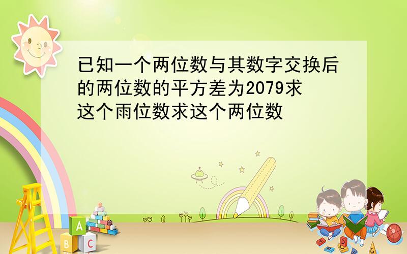 已知一个两位数与其数字交换后的两位数的平方差为2079求这个雨位数求这个两位数