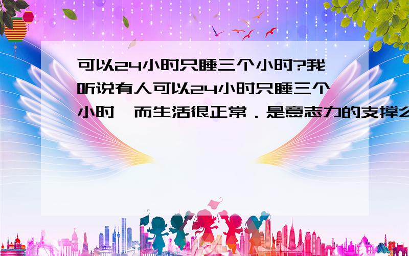 可以24小时只睡三个小时?我听说有人可以24小时只睡三个小时,而生活很正常．是意志力的支撑么?智商越高睡眠越少理论上成立?