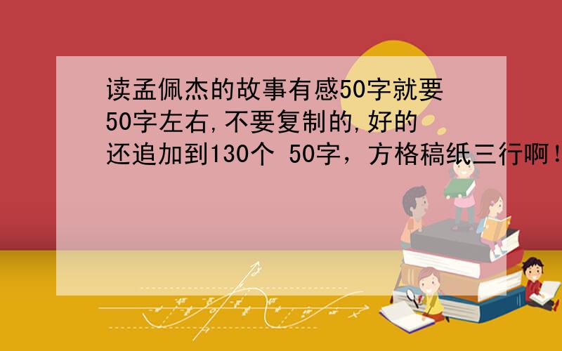 读孟佩杰的故事有感50字就要50字左右,不要复制的,好的还追加到130个 50字，方格稿纸三行啊！只是三行！