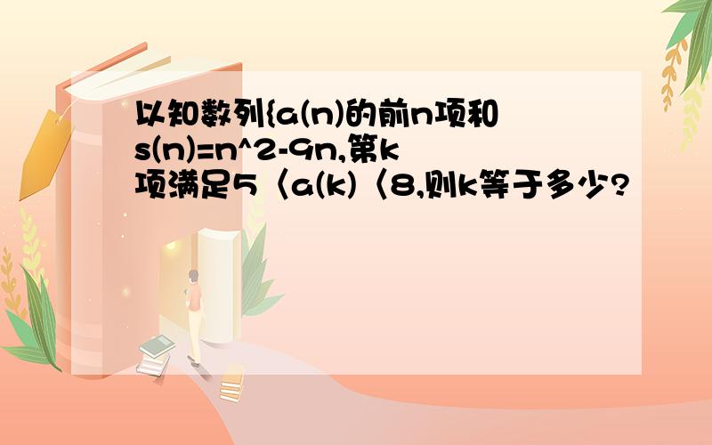 以知数列{a(n)的前n项和s(n)=n^2-9n,第k项满足5〈a(k)〈8,则k等于多少?