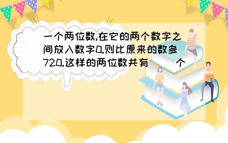 一个两位数,在它的两个数字之间放入数字0.则比原来的数多720.这样的两位数共有( )个