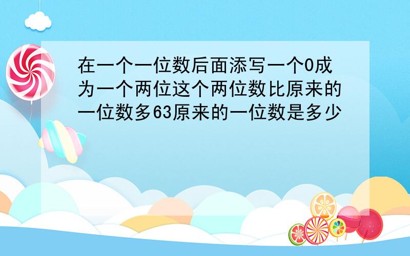 在一个一位数后面添写一个0成为一个两位这个两位数比原来的一位数多63原来的一位数是多少