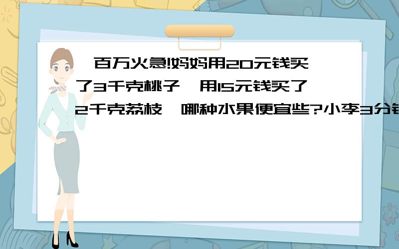 一百万火急!妈妈用20元钱买了3千克桃子,用15元钱买了2千克荔枝,哪种水果便宜些?小李3分钟加工8个零件,小王4分钟能加工11个,小肖做13个用5分钟,谁的效率高?有一个分数约成最简分数是7分之5,