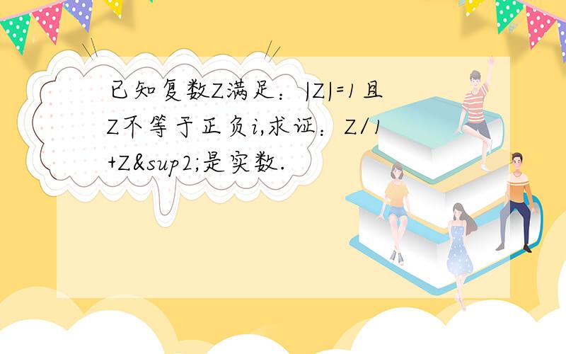 已知复数Z满足：|Z|=1且Z不等于正负i,求证：Z/1+Z²是实数.