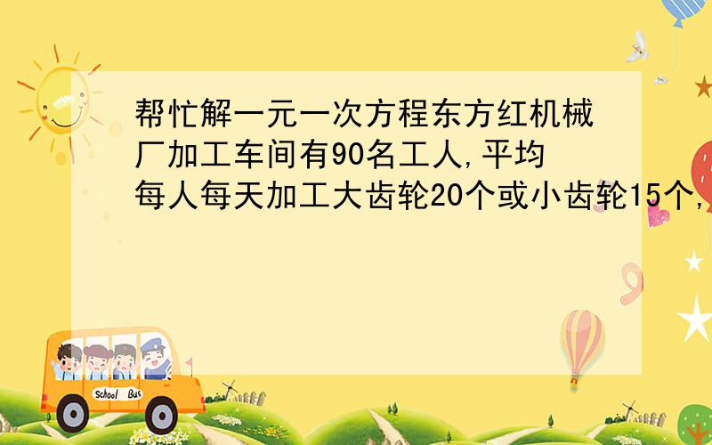 帮忙解一元一次方程东方红机械厂加工车间有90名工人,平均每人每天加工大齿轮20个或小齿轮15个,已知2个大齿轮与3个小齿轮配成一套,问一天最多可以生产多少套这样成套的产品?