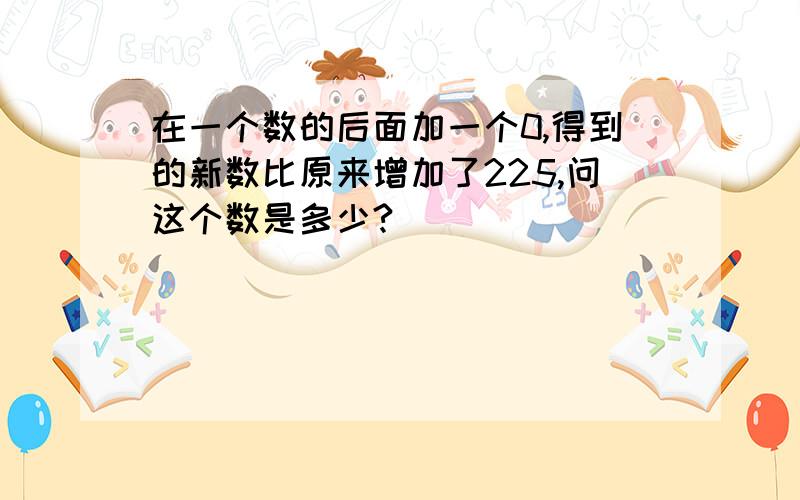 在一个数的后面加一个0,得到的新数比原来增加了225,问这个数是多少?