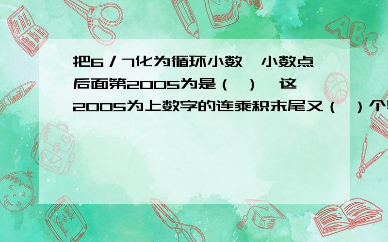 把6／7化为循环小数,小数点后面第2005为是（ ）,这2005为上数字的连乘积末尾又（ ）个零?