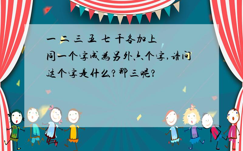 一 二 三 五 七 千各加上同一个字成为另外六个字,请问这个字是什么?那三呢?