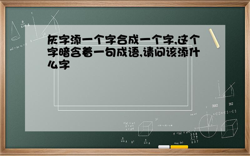 灰字添一个字合成一个字,这个字暗含着一句成语,请问该添什么字