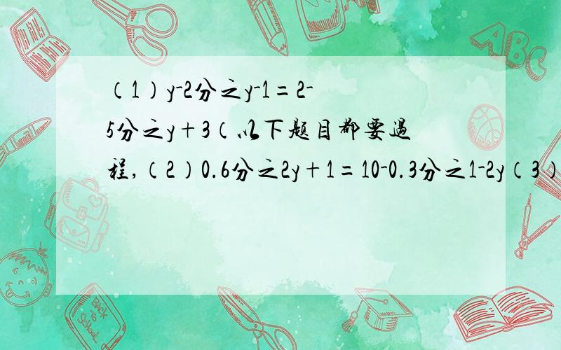 （1）y-2分之y-1=2-5分之y+3（以下题目都要过程,（2）0.6分之2y+1=10-0.3分之1-2y（3）5分之x-2-10分之x+3-3分之2x-5,+3=0（4）3分之2x-2分之3（1-3分之3-x）=6分之2-3x