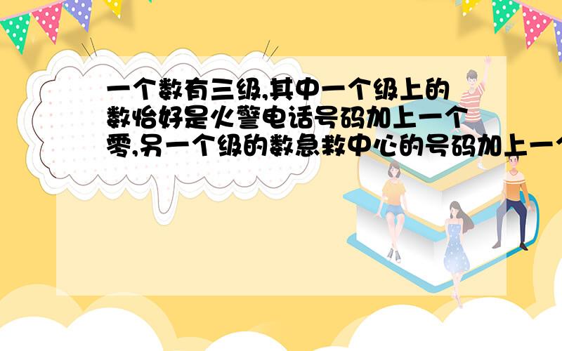 一个数有三级,其中一个级上的数怡好是火警电话号码加上一个零,另一个级的数急救中心的号码加上一个零还有一个级上的数字是匪警电话,这个数最大是几,最小是几