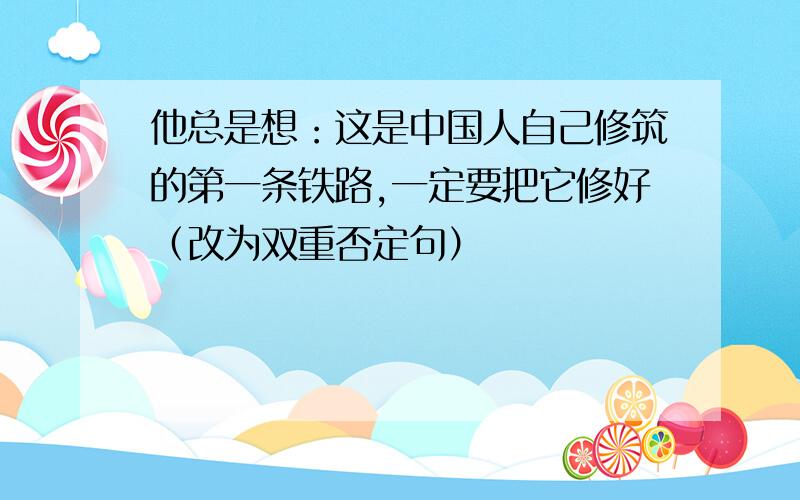 他总是想：这是中国人自己修筑的第一条铁路,一定要把它修好（改为双重否定句）