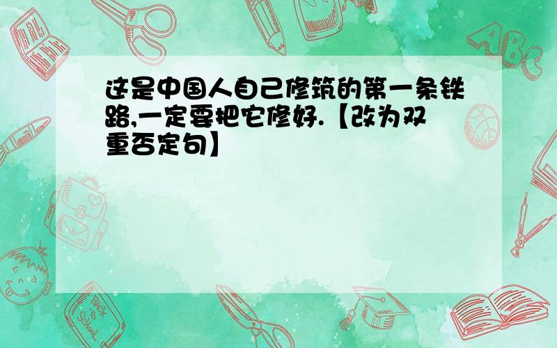 这是中国人自己修筑的第一条铁路,一定要把它修好.【改为双重否定句】