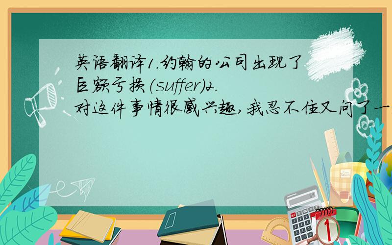 英语翻译1.约翰的公司出现了巨额亏损（suffer）2.对这件事情很感兴趣,我忍不住又问了一遍.(adj.作状语)3.要使每一个人都按时达到这里要费相当多的周折.（difficulty）