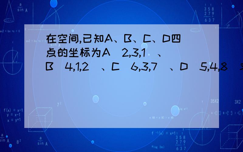 在空间,已知A、B、C、D四点的坐标为A（2,3,1）、B（4,1,2）、C（6,3,7）、D（5,4,8）求（1）点D到平面ABC的距离.