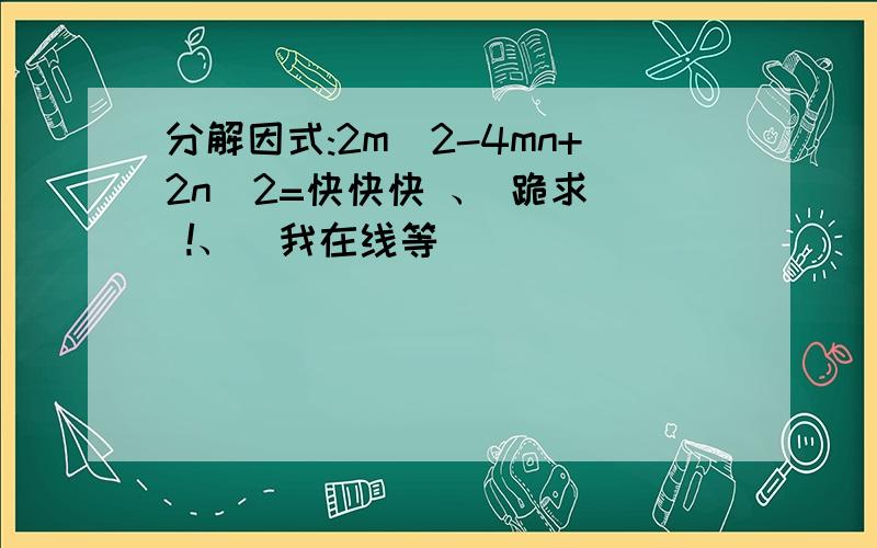 分解因式:2m^2-4mn+2n^2=快快快 、 跪求  !、  我在线等