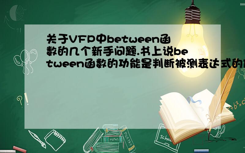 关于VFP中between函数的几个新手问题.书上说between函数的功能是判断被测表达式的值是否在另外两个相同数据类型的表达式之间,是则返回真,否则为假.并举例说：store 40 to xbetween (50,x,80)输出结