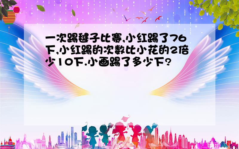 一次踢毽子比赛,小红踢了76下,小红踢的次数比小花的2倍少10下.小画踢了多少下?