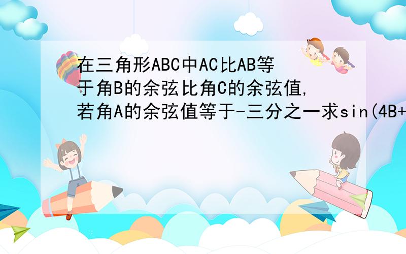 在三角形ABC中AC比AB等于角B的余弦比角C的余弦值,若角A的余弦值等于-三分之一求sin(4B+π/3)