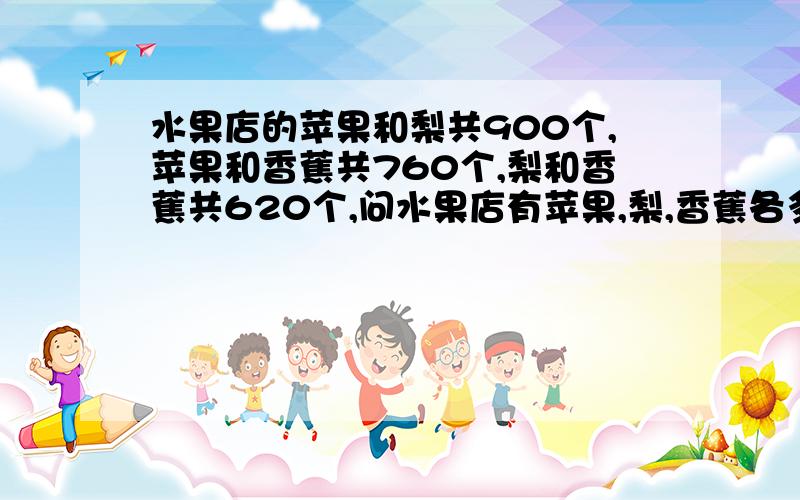 水果店的苹果和梨共900个,苹果和香蕉共760个,梨和香蕉共620个,问水果店有苹果,梨,香蕉各多少个?