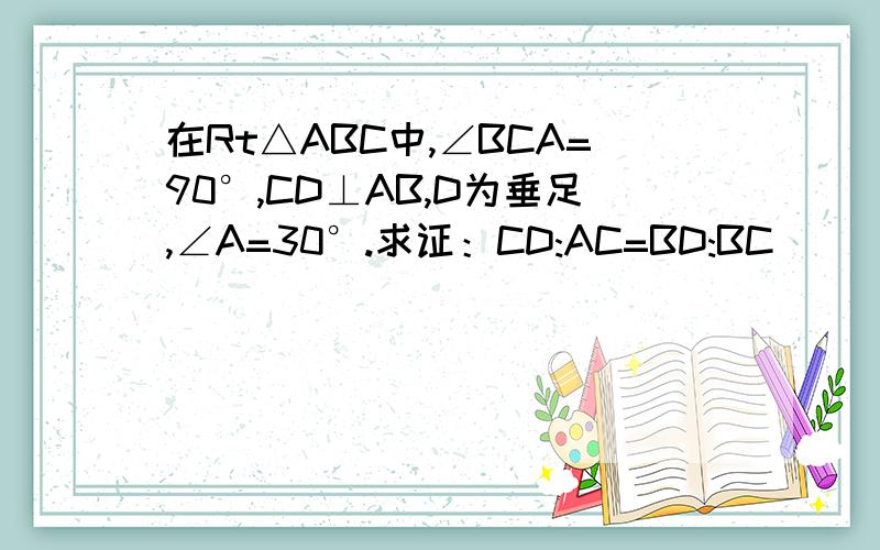 在Rt△ABC中,∠BCA=90°,CD⊥AB,D为垂足,∠A=30°.求证：CD:AC=BD:BC